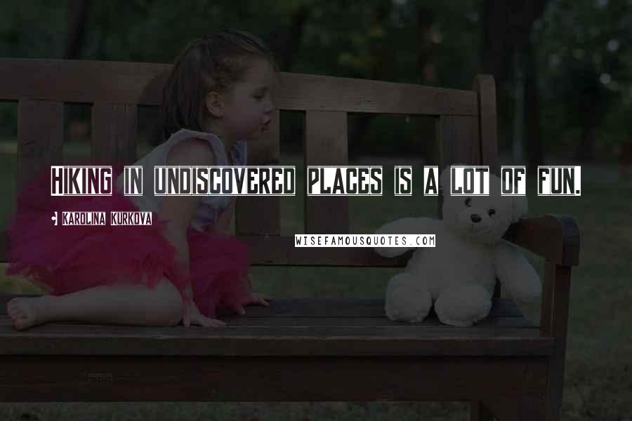 Karolina Kurkova Quotes: Hiking in undiscovered places is a lot of fun.