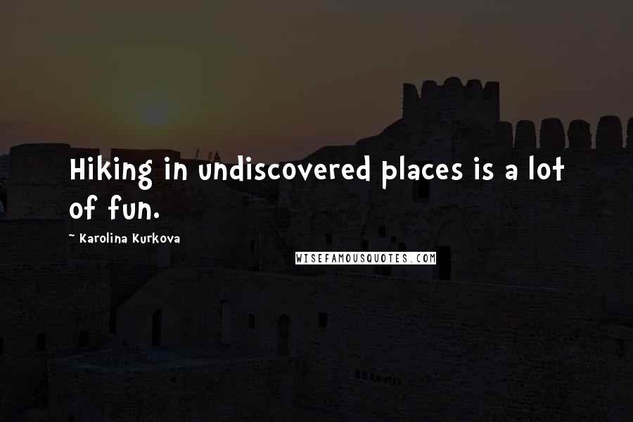 Karolina Kurkova Quotes: Hiking in undiscovered places is a lot of fun.