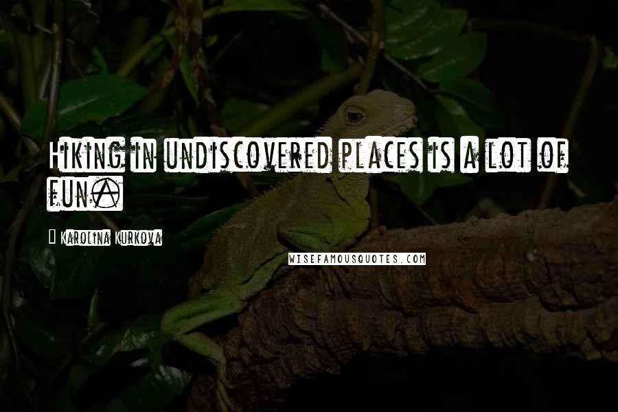 Karolina Kurkova Quotes: Hiking in undiscovered places is a lot of fun.