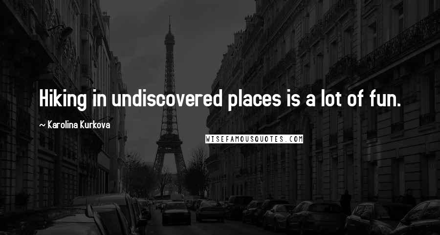 Karolina Kurkova Quotes: Hiking in undiscovered places is a lot of fun.