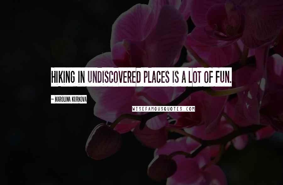 Karolina Kurkova Quotes: Hiking in undiscovered places is a lot of fun.