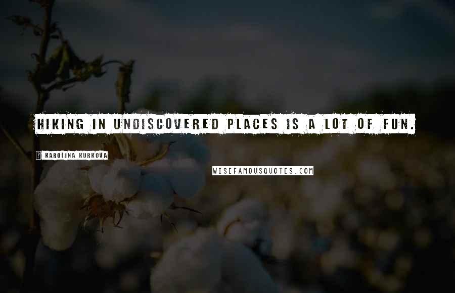 Karolina Kurkova Quotes: Hiking in undiscovered places is a lot of fun.