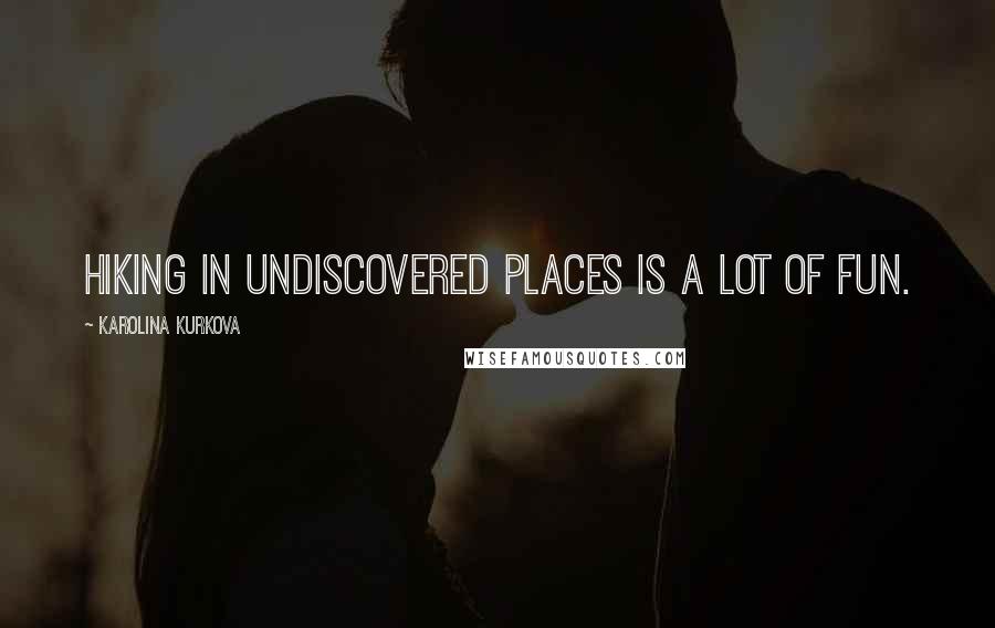 Karolina Kurkova Quotes: Hiking in undiscovered places is a lot of fun.
