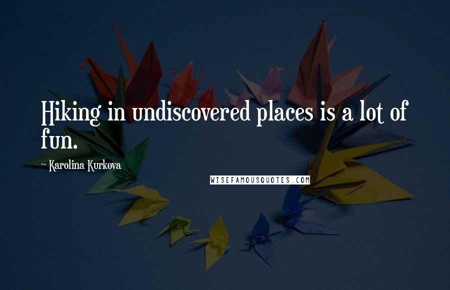 Karolina Kurkova Quotes: Hiking in undiscovered places is a lot of fun.