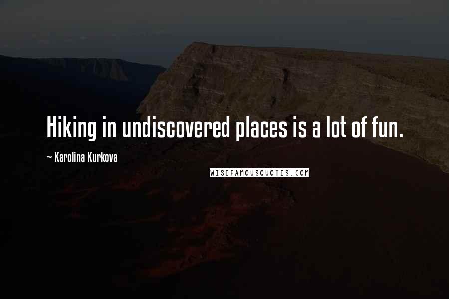 Karolina Kurkova Quotes: Hiking in undiscovered places is a lot of fun.