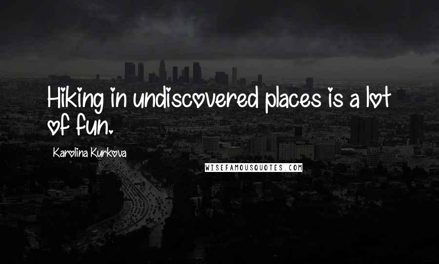 Karolina Kurkova Quotes: Hiking in undiscovered places is a lot of fun.