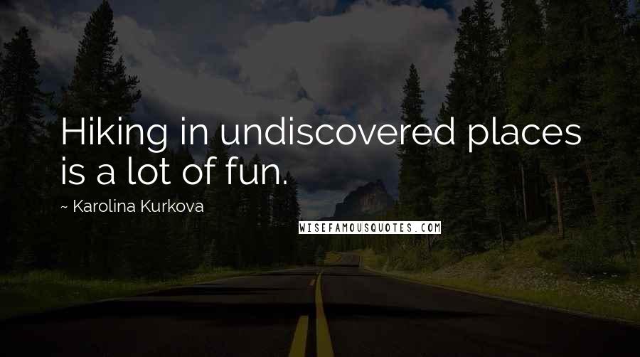 Karolina Kurkova Quotes: Hiking in undiscovered places is a lot of fun.