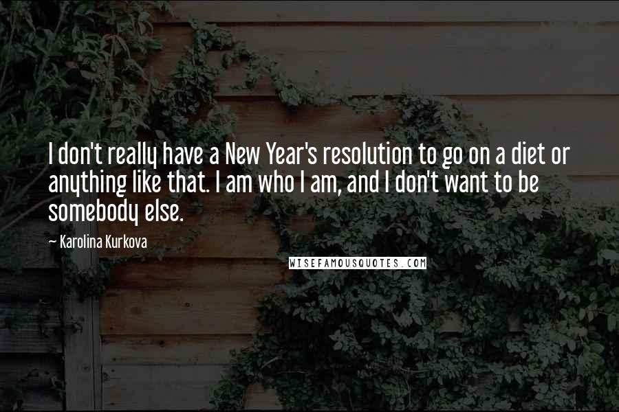 Karolina Kurkova Quotes: I don't really have a New Year's resolution to go on a diet or anything like that. I am who I am, and I don't want to be somebody else.