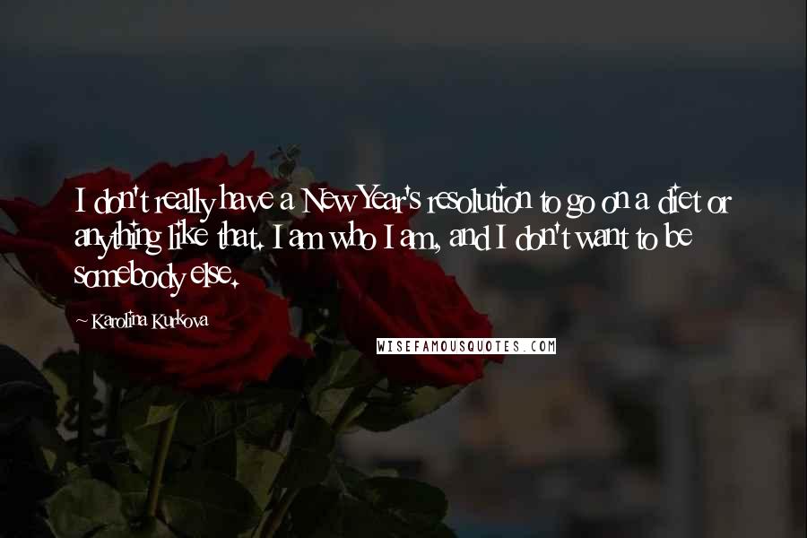 Karolina Kurkova Quotes: I don't really have a New Year's resolution to go on a diet or anything like that. I am who I am, and I don't want to be somebody else.