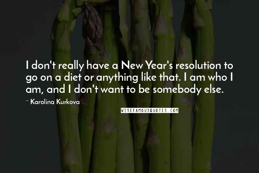 Karolina Kurkova Quotes: I don't really have a New Year's resolution to go on a diet or anything like that. I am who I am, and I don't want to be somebody else.