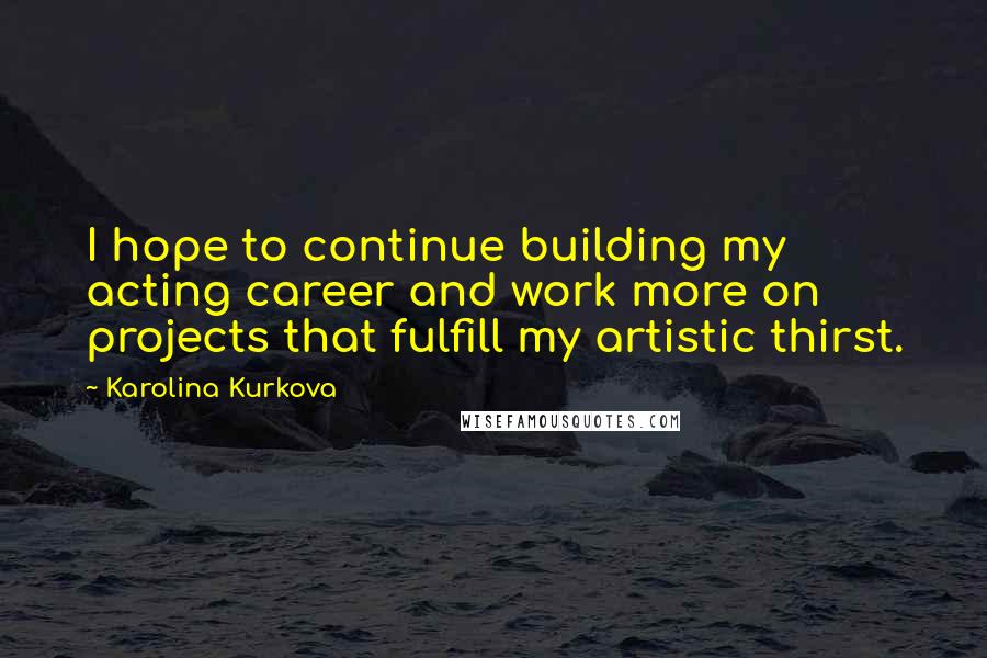 Karolina Kurkova Quotes: I hope to continue building my acting career and work more on projects that fulfill my artistic thirst.