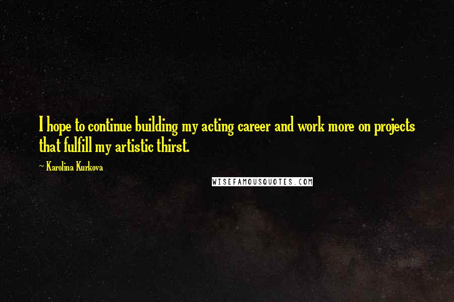 Karolina Kurkova Quotes: I hope to continue building my acting career and work more on projects that fulfill my artistic thirst.