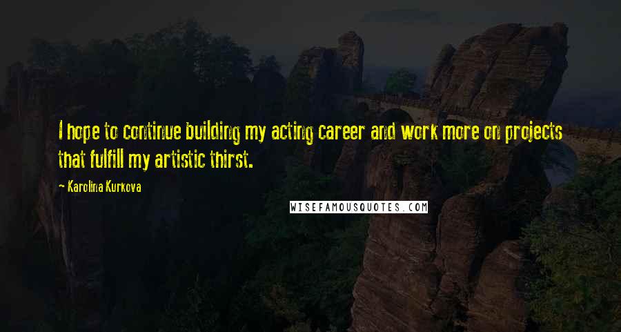 Karolina Kurkova Quotes: I hope to continue building my acting career and work more on projects that fulfill my artistic thirst.