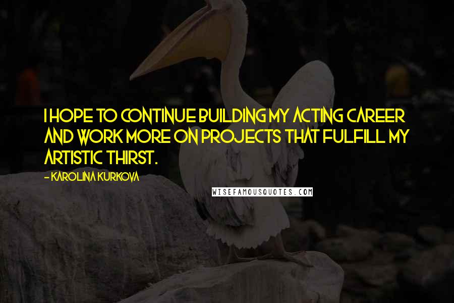 Karolina Kurkova Quotes: I hope to continue building my acting career and work more on projects that fulfill my artistic thirst.