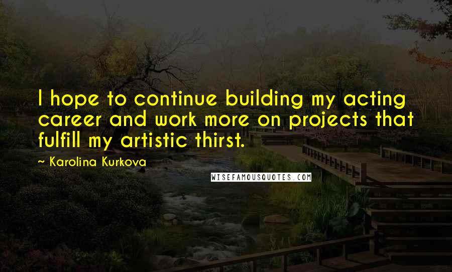 Karolina Kurkova Quotes: I hope to continue building my acting career and work more on projects that fulfill my artistic thirst.