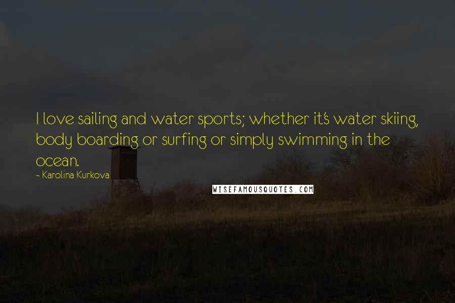Karolina Kurkova Quotes: I love sailing and water sports; whether it's water skiing, body boarding or surfing or simply swimming in the ocean.