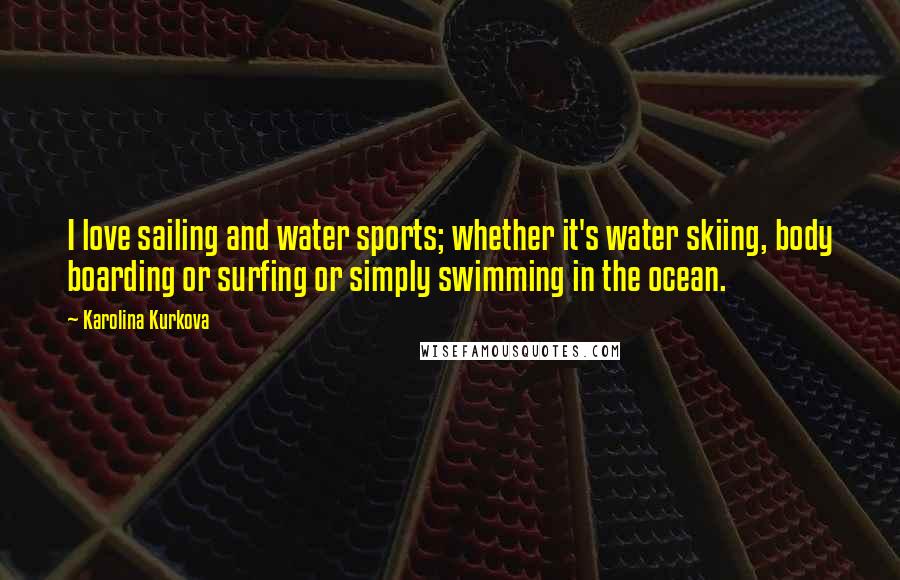 Karolina Kurkova Quotes: I love sailing and water sports; whether it's water skiing, body boarding or surfing or simply swimming in the ocean.