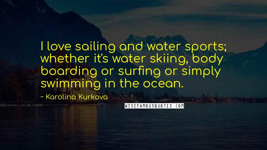 Karolina Kurkova Quotes: I love sailing and water sports; whether it's water skiing, body boarding or surfing or simply swimming in the ocean.
