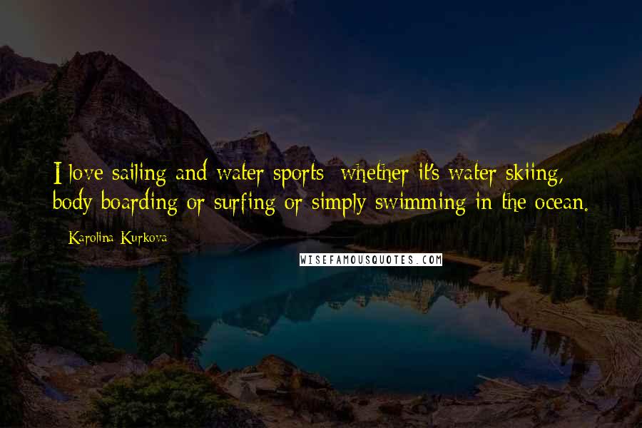 Karolina Kurkova Quotes: I love sailing and water sports; whether it's water skiing, body boarding or surfing or simply swimming in the ocean.