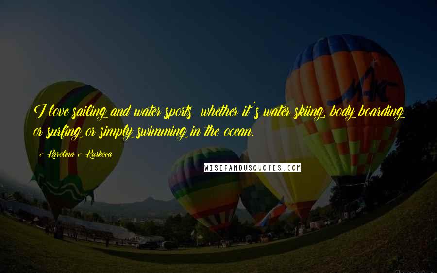 Karolina Kurkova Quotes: I love sailing and water sports; whether it's water skiing, body boarding or surfing or simply swimming in the ocean.
