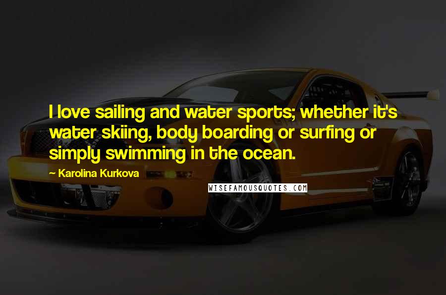 Karolina Kurkova Quotes: I love sailing and water sports; whether it's water skiing, body boarding or surfing or simply swimming in the ocean.