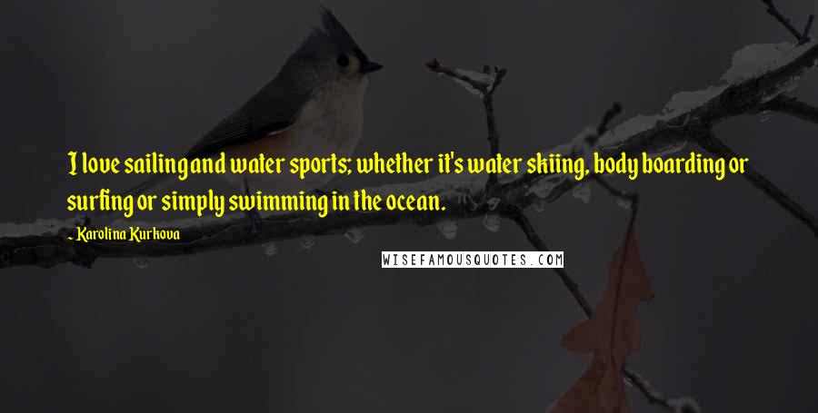 Karolina Kurkova Quotes: I love sailing and water sports; whether it's water skiing, body boarding or surfing or simply swimming in the ocean.