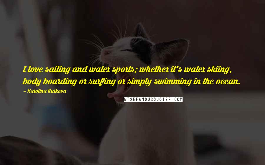 Karolina Kurkova Quotes: I love sailing and water sports; whether it's water skiing, body boarding or surfing or simply swimming in the ocean.