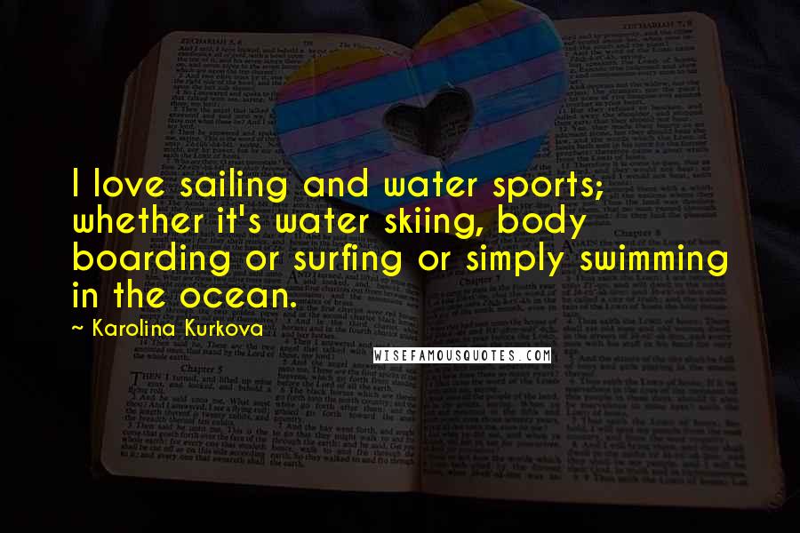 Karolina Kurkova Quotes: I love sailing and water sports; whether it's water skiing, body boarding or surfing or simply swimming in the ocean.