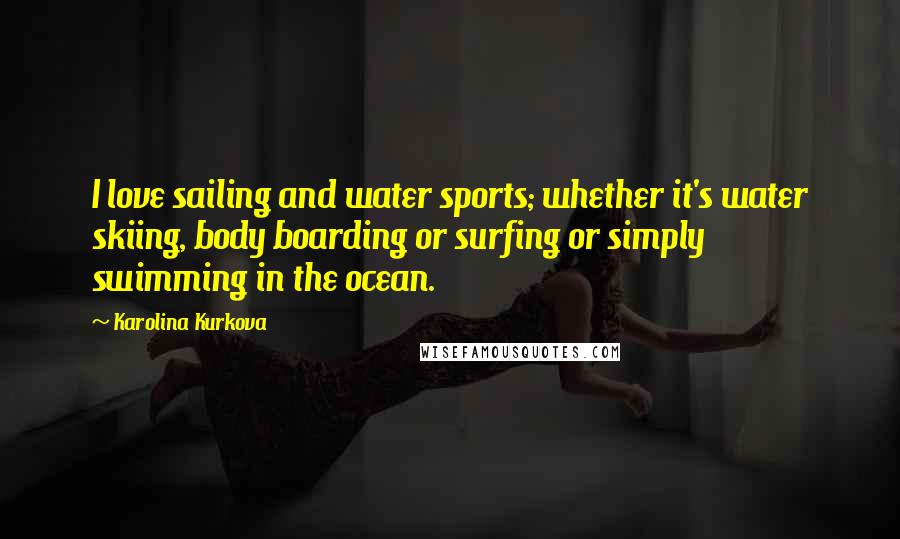 Karolina Kurkova Quotes: I love sailing and water sports; whether it's water skiing, body boarding or surfing or simply swimming in the ocean.