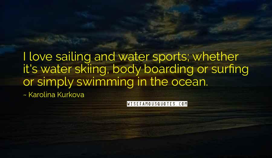 Karolina Kurkova Quotes: I love sailing and water sports; whether it's water skiing, body boarding or surfing or simply swimming in the ocean.