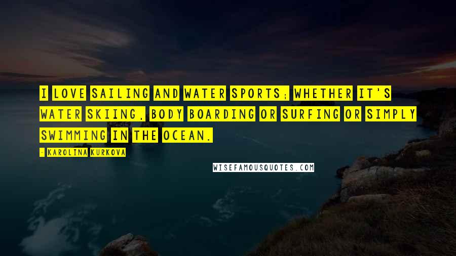 Karolina Kurkova Quotes: I love sailing and water sports; whether it's water skiing, body boarding or surfing or simply swimming in the ocean.