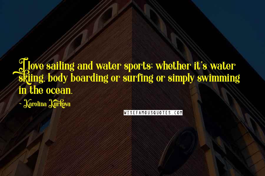 Karolina Kurkova Quotes: I love sailing and water sports; whether it's water skiing, body boarding or surfing or simply swimming in the ocean.