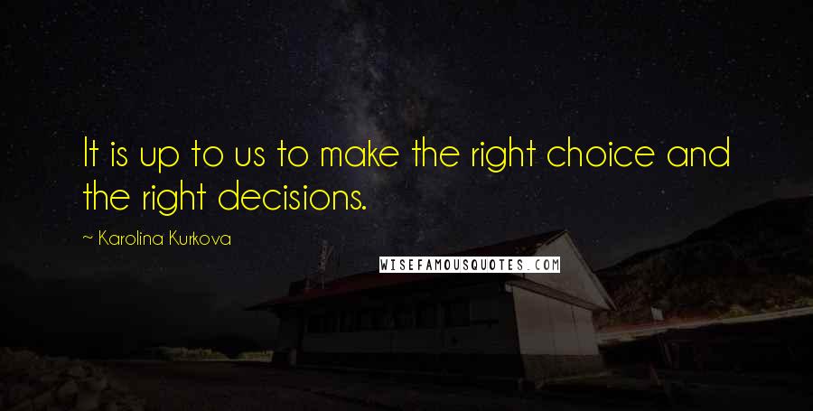Karolina Kurkova Quotes: It is up to us to make the right choice and the right decisions.