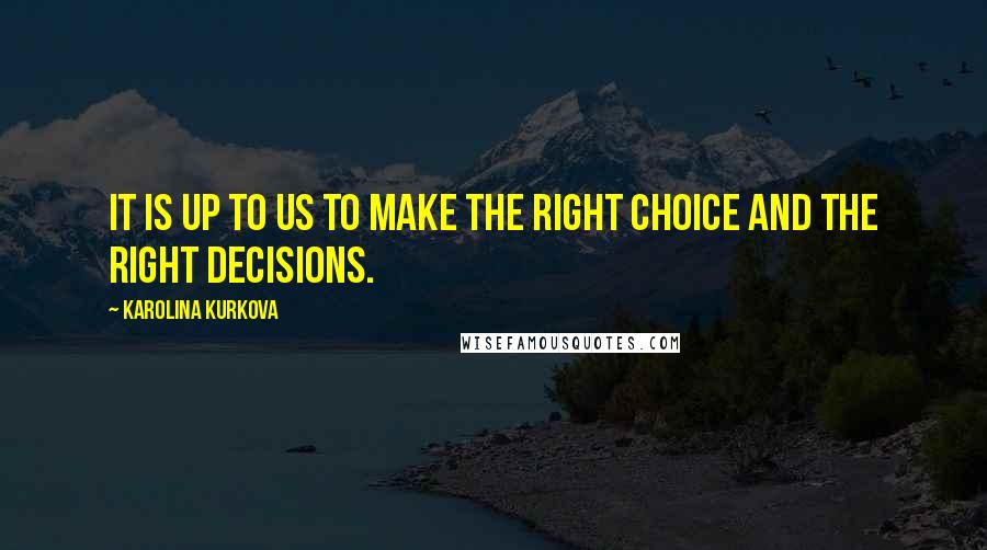 Karolina Kurkova Quotes: It is up to us to make the right choice and the right decisions.