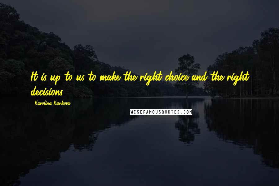 Karolina Kurkova Quotes: It is up to us to make the right choice and the right decisions.