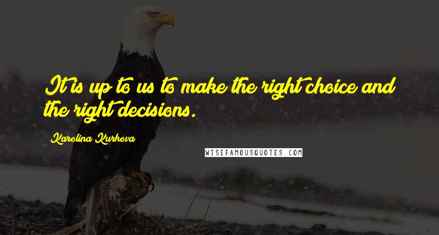 Karolina Kurkova Quotes: It is up to us to make the right choice and the right decisions.