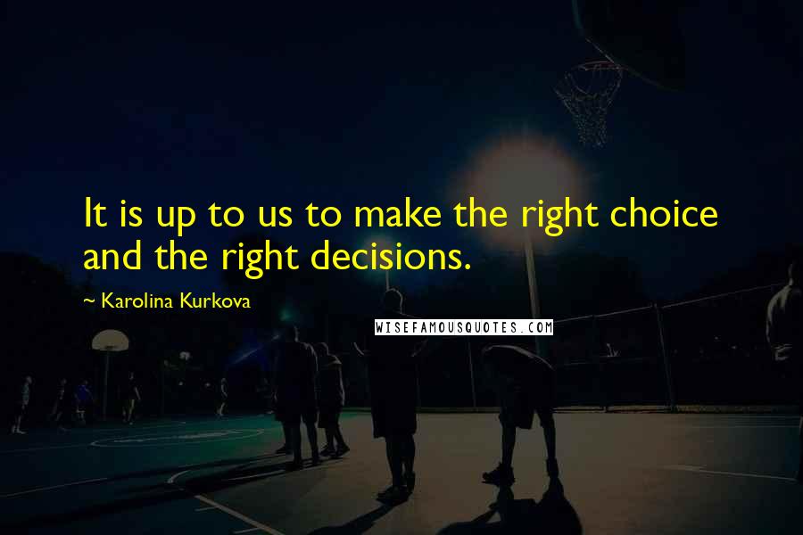 Karolina Kurkova Quotes: It is up to us to make the right choice and the right decisions.