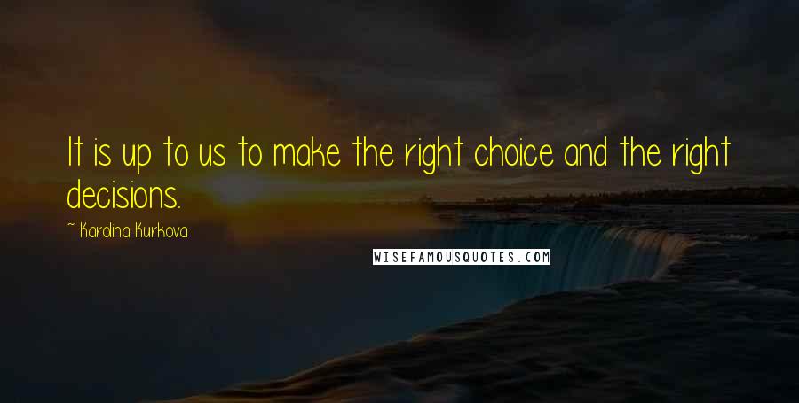 Karolina Kurkova Quotes: It is up to us to make the right choice and the right decisions.