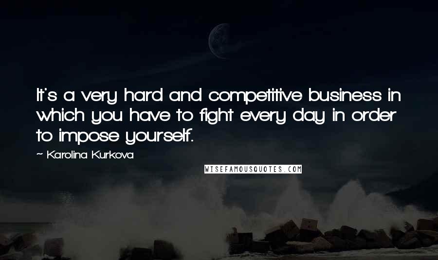 Karolina Kurkova Quotes: It's a very hard and competitive business in which you have to fight every day in order to impose yourself.
