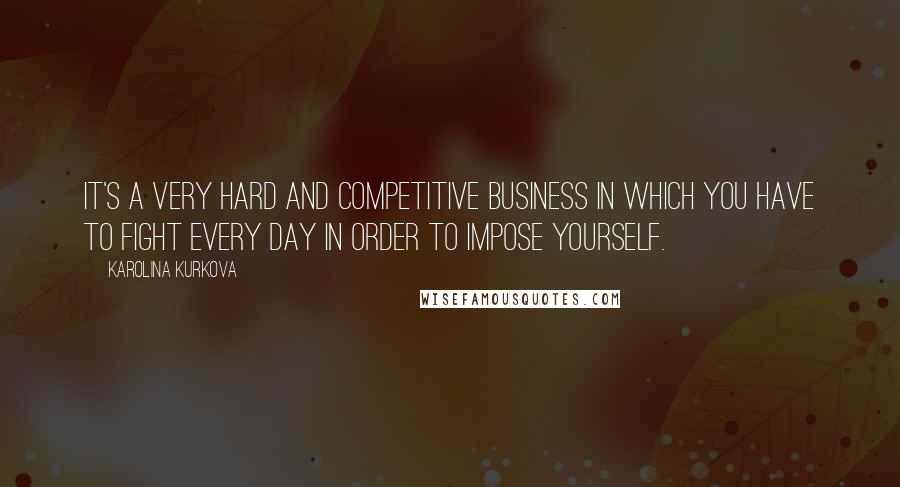 Karolina Kurkova Quotes: It's a very hard and competitive business in which you have to fight every day in order to impose yourself.