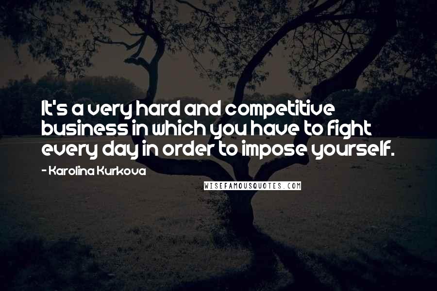 Karolina Kurkova Quotes: It's a very hard and competitive business in which you have to fight every day in order to impose yourself.