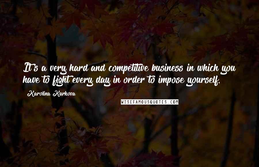Karolina Kurkova Quotes: It's a very hard and competitive business in which you have to fight every day in order to impose yourself.