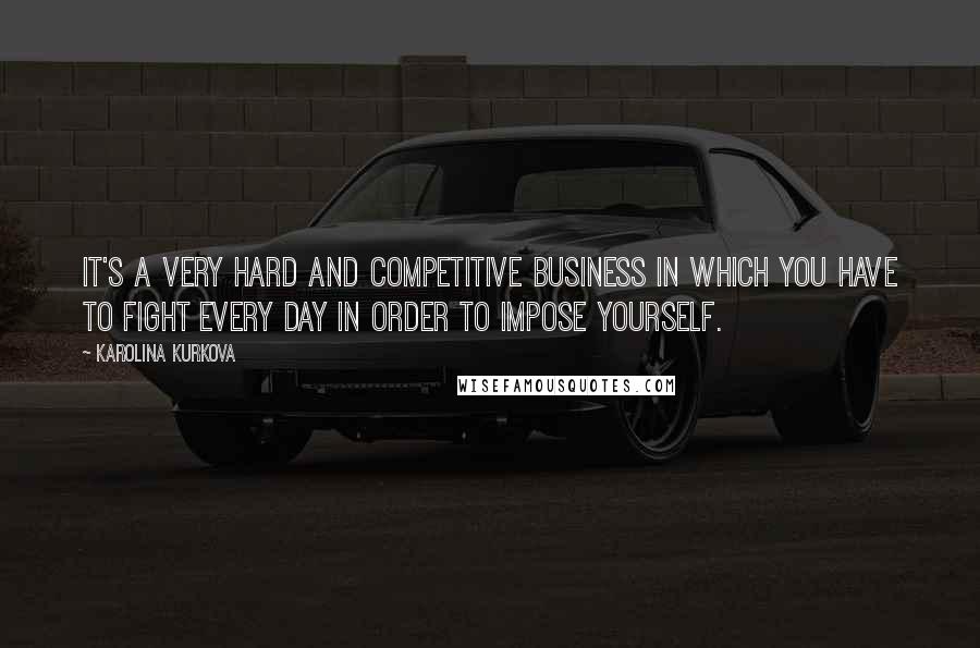 Karolina Kurkova Quotes: It's a very hard and competitive business in which you have to fight every day in order to impose yourself.