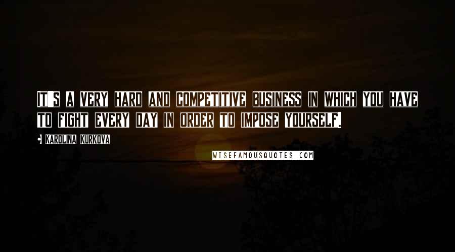 Karolina Kurkova Quotes: It's a very hard and competitive business in which you have to fight every day in order to impose yourself.