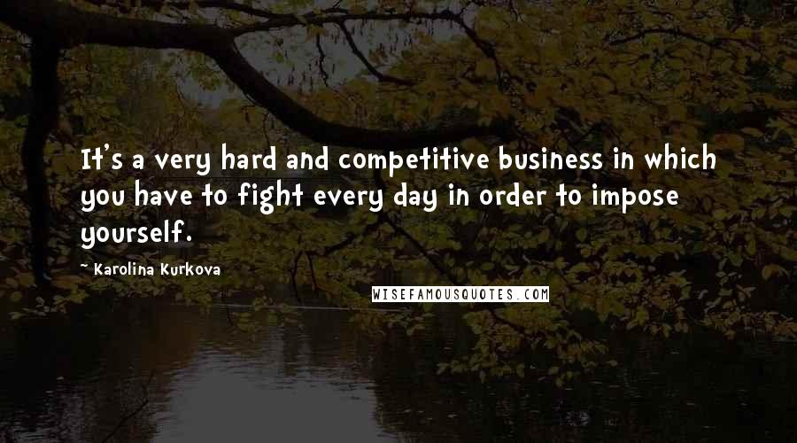 Karolina Kurkova Quotes: It's a very hard and competitive business in which you have to fight every day in order to impose yourself.