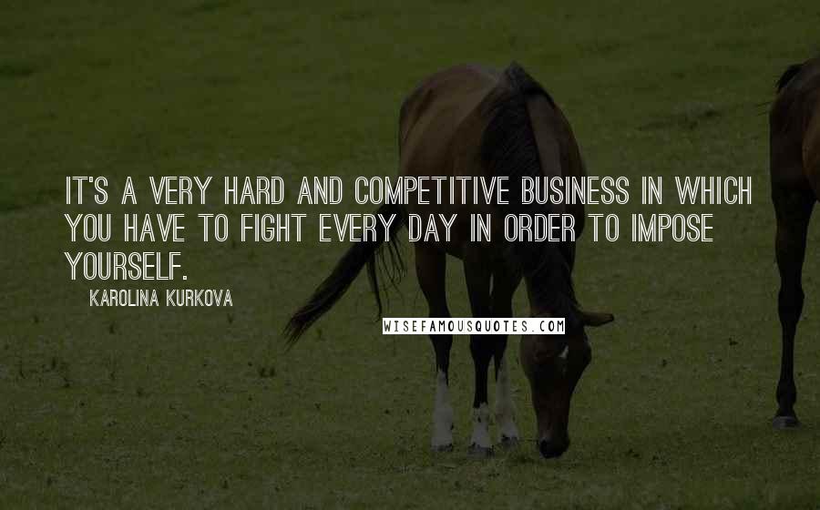 Karolina Kurkova Quotes: It's a very hard and competitive business in which you have to fight every day in order to impose yourself.