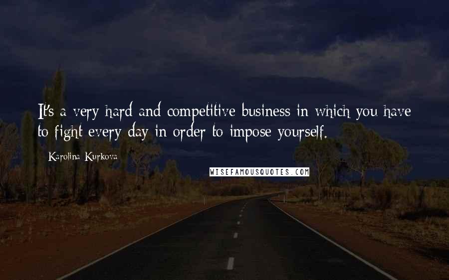 Karolina Kurkova Quotes: It's a very hard and competitive business in which you have to fight every day in order to impose yourself.