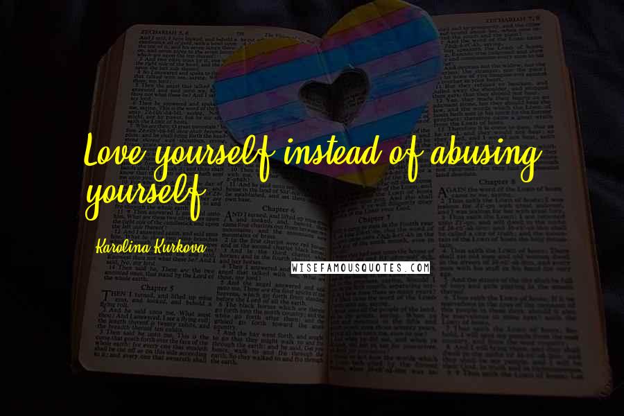 Karolina Kurkova Quotes: Love yourself instead of abusing yourself.