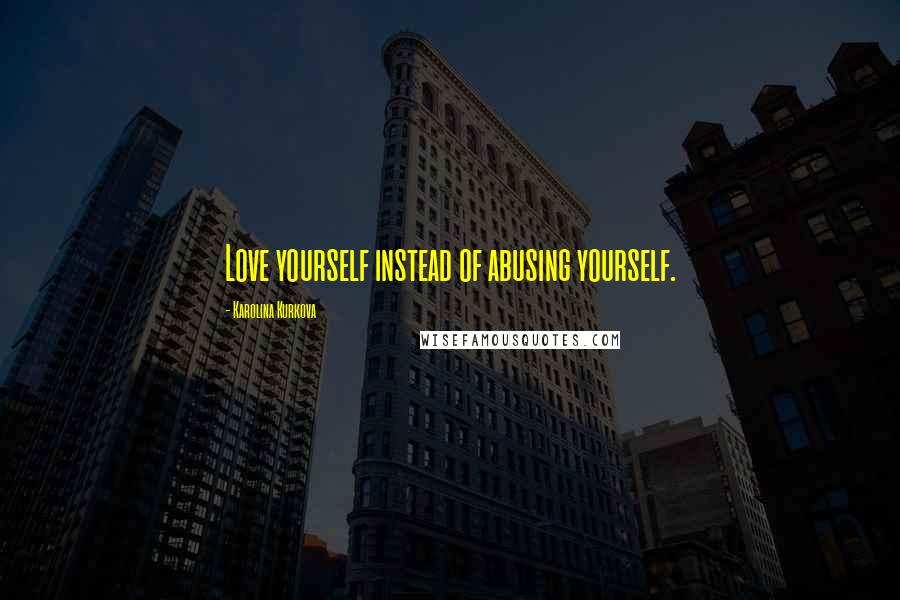 Karolina Kurkova Quotes: Love yourself instead of abusing yourself.