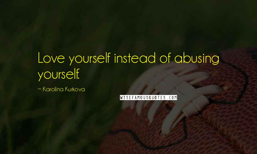 Karolina Kurkova Quotes: Love yourself instead of abusing yourself.